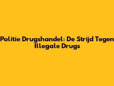 Politie Drugshandel: De Strijd Tegen Illegale Drugs
