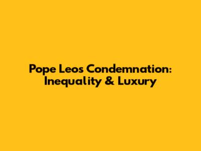 Pope Leo's Condemnation: Inequality & Luxury