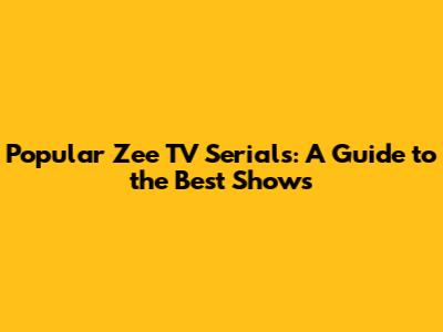 Popular Zee TV Serials: A Guide to the Best Shows