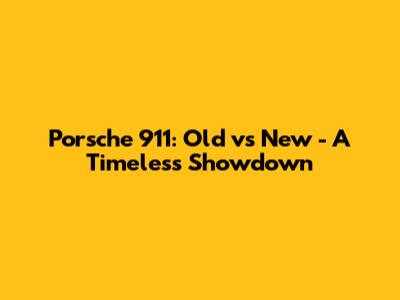 Porsche 911: Old vs New - A Timeless Showdown