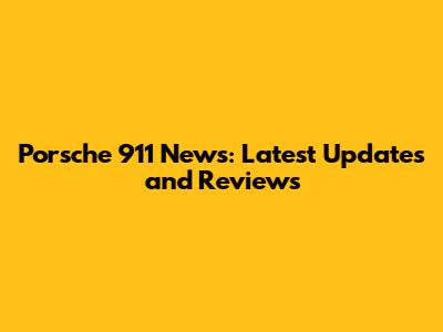 Porsche 911 News: Latest Updates and Reviews