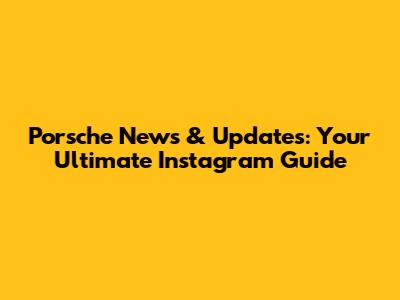 Porsche News & Updates: Your Ultimate Instagram Guide
