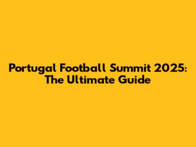 Portugal Football Summit 2025: The Ultimate Guide