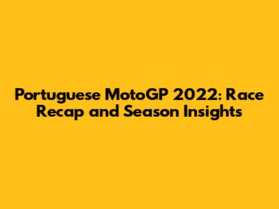 Portuguese MotoGP 2022: Race Recap and Season Insights