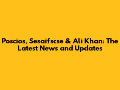 Poscios, Sesaifscse & Ali Khan: The Latest News and Updates