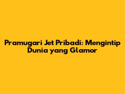 Pramugari Jet Pribadi: Mengintip Dunia yang Glamor