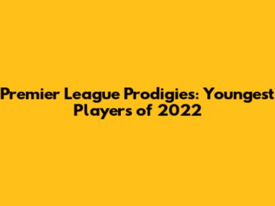Premier League Prodigies: Youngest Players of 2022