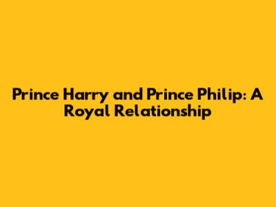 Prince Harry and Prince Philip: A Royal Relationship