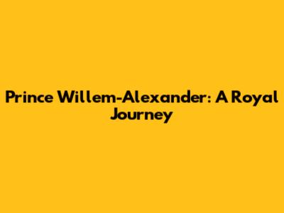 Prince Willem-Alexander: A Royal Journey