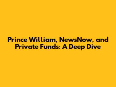 Prince William, NewsNow, and Private Funds: A Deep Dive