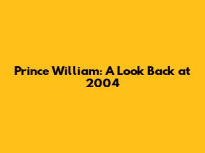 Prince William: A Look Back at 2004