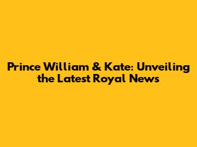 Prince William & Kate: Unveiling the Latest Royal News