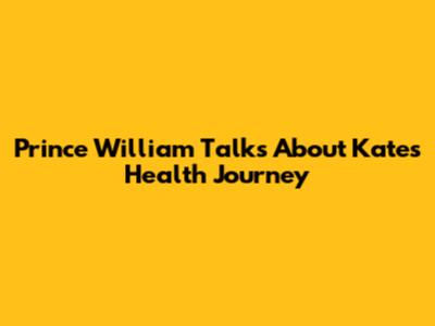 Prince William Talks About Kate's Health Journey