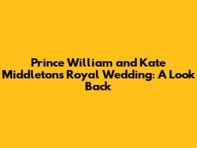 Prince William and Kate Middleton's Royal Wedding: A Look Back