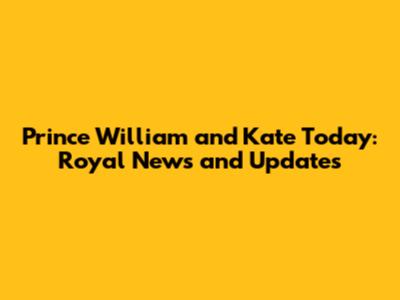 Prince William and Kate Today: Royal News and Updates