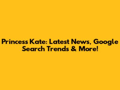 Princess Kate: Latest News, Google Search Trends & More!