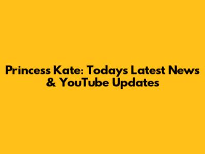 Princess Kate: Today's Latest News & YouTube Updates