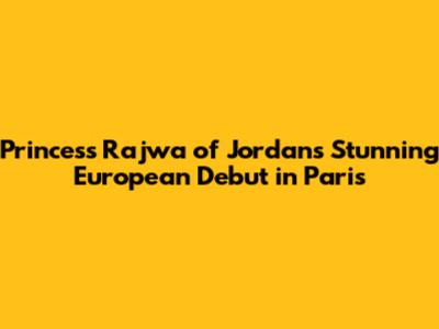 Princess Rajwa of Jordan's Stunning European Debut in Paris