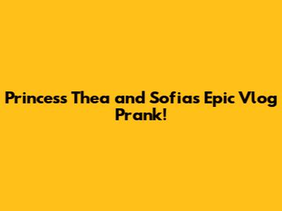 Princess Thea and Sofia's Epic Vlog Prank!