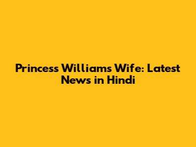 Princess William's Wife: Latest News in Hindi