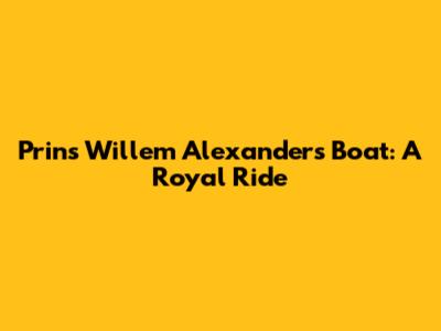 Prins Willem Alexander's Boat: A Royal Ride
