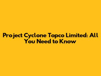 Project Cyclone Topco Limited: All You Need to Know