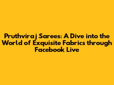 Pruthviraj Sarees: A Dive into the World of Exquisite Fabrics through Facebook Live