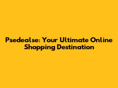 Psedealse: Your Ultimate Online Shopping Destination
