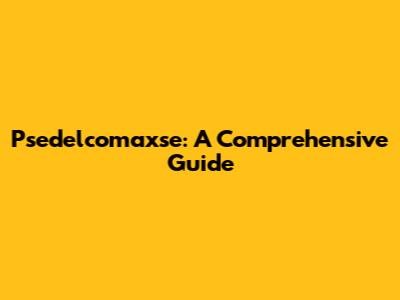 Psedelcomaxse: A Comprehensive Guide