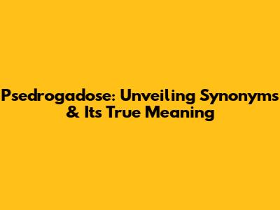 Psedrogadose: Unveiling Synonyms & Its True Meaning