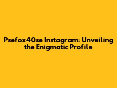 Psefox40se Instagram: Unveiling the Enigmatic Profile