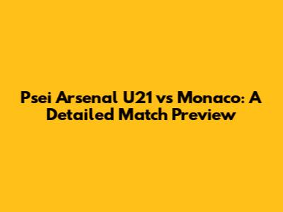 Psei Arsenal U21 vs Monaco: A Detailed Match Preview