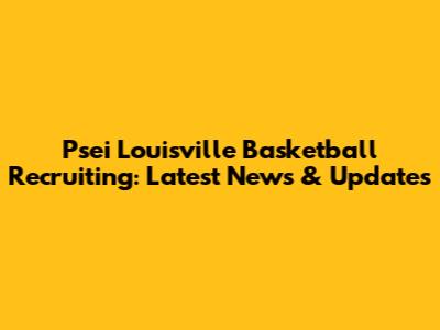 Psei Louisville Basketball Recruiting: Latest News & Updates