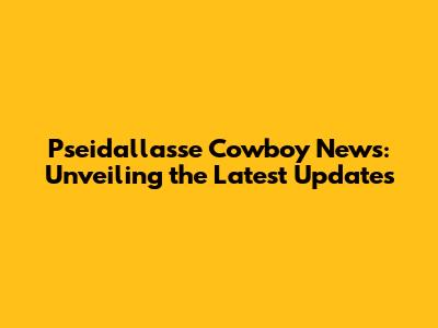 Pseidallasse Cowboy News: Unveiling the Latest Updates
