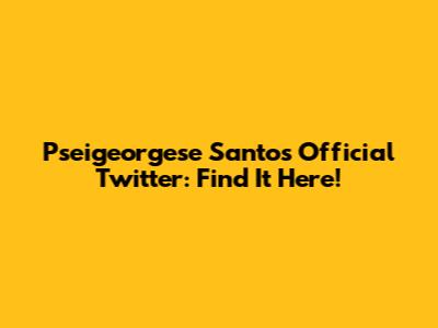 Pseigeorgese Santos Official Twitter: Find It Here!