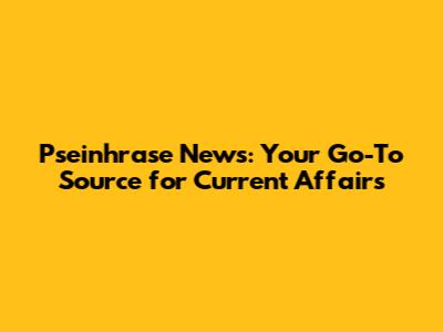 Pseinhrase News: Your Go-To Source for Current Affairs