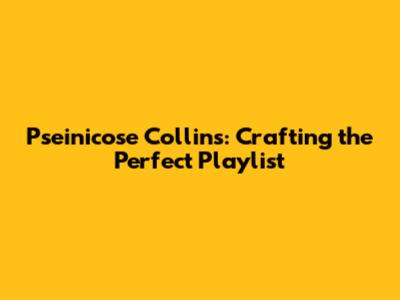 Pseinicose Collins: Crafting the Perfect Playlist