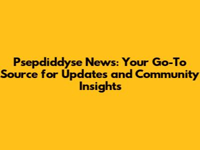 Psepdiddyse News: Your Go-To Source for Updates and Community Insights