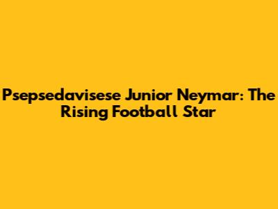 Psepsedavisese Junior Neymar: The Rising Football Star