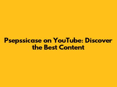 Psepssicase on YouTube: Discover the Best Content