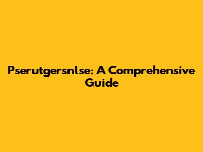 Pserutgersnlse: A Comprehensive Guide