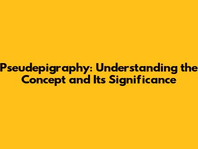 Pseudepigraphy: Understanding the Concept and Its Significance