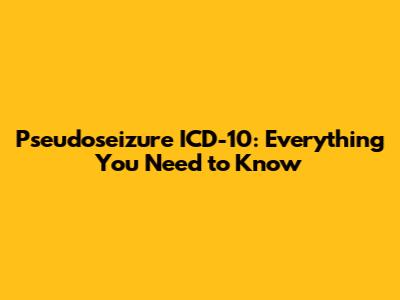 Pseudoseizure ICD-10: Everything You Need to Know