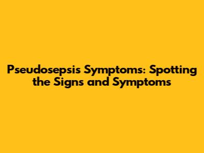 Pseudosepsis Symptoms: Spotting the Signs and Symptoms