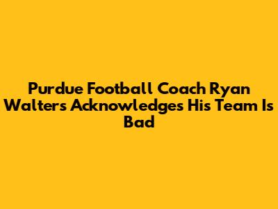 Purdue Football Coach Ryan Walters Acknowledges His Team Is Bad