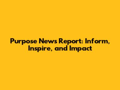 Purpose News Report: Inform, Inspire, and Impact
