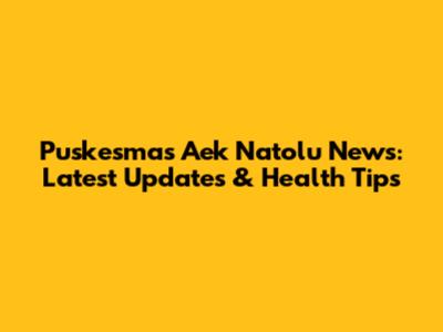 Puskesmas Aek Natolu News: Latest Updates & Health Tips