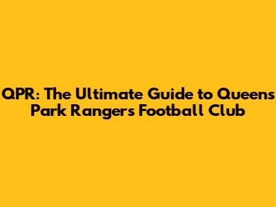 QPR: The Ultimate Guide to Queen's Park Rangers Football Club
