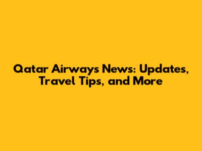 Qatar Airways News: Updates, Travel Tips, and More