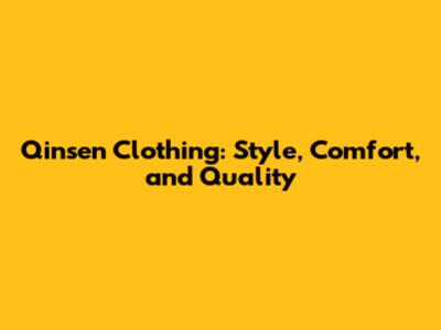 Qinsen Clothing: Style, Comfort, and Quality